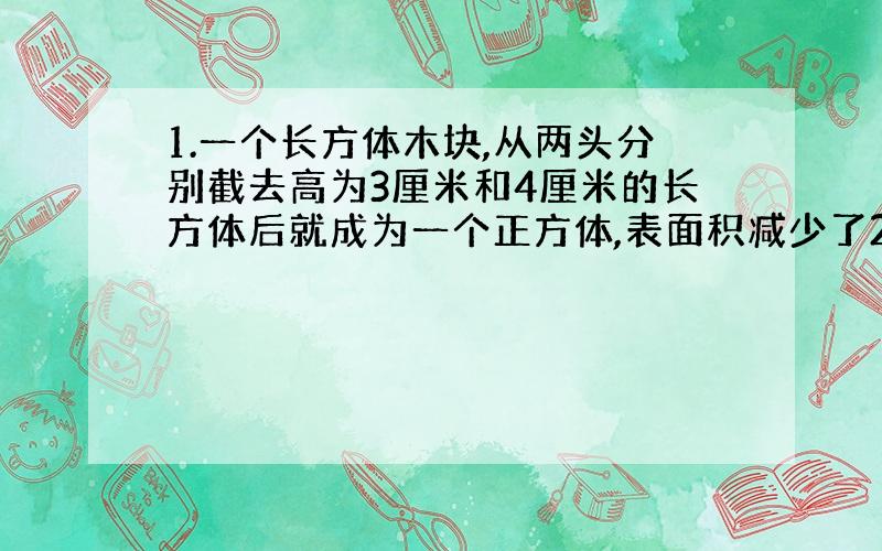 1.一个长方体木块,从两头分别截去高为3厘米和4厘米的长方体后就成为一个正方体,表面积减少了224 平方厘米,原来长方体