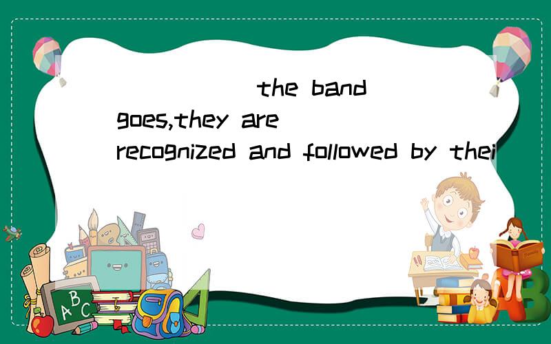 ______the band goes,they are recognized and followed by thei