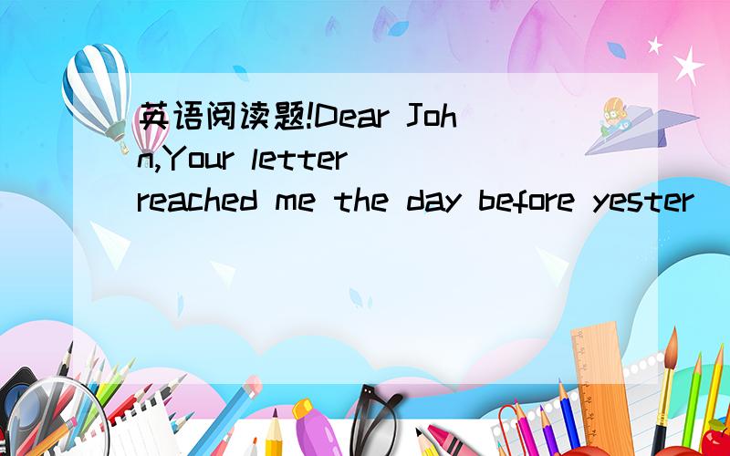 英语阅读题!Dear John,Your letter reached me the day before yester