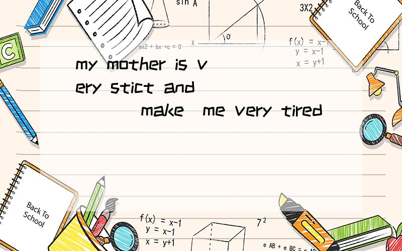 my mother is very stict and （ ）（make）me very tired