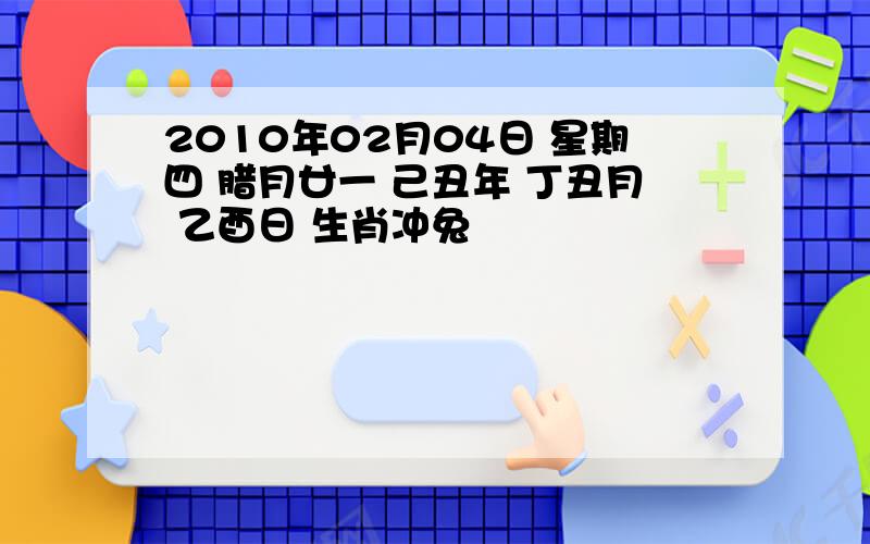 2010年02月04日 星期四 腊月廿一 己丑年 丁丑月 乙酉日 生肖冲兔