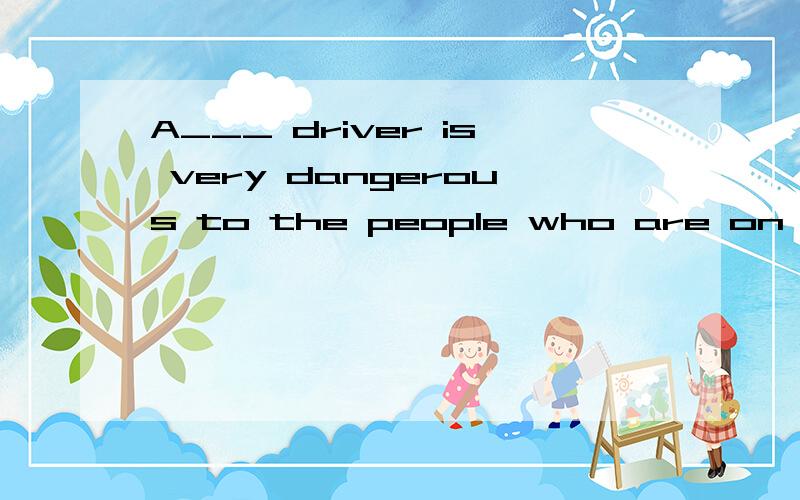 A___ driver is very dangerous to the people who are on the b