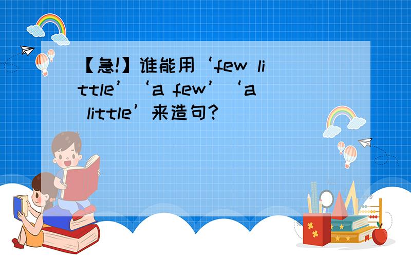 【急!】谁能用‘few little’‘a few’‘a little’来造句?