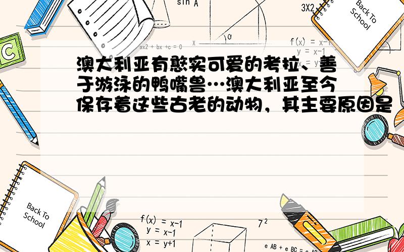 澳大利亚有憨实可爱的考拉、善于游泳的鸭嘴兽…澳大利亚至今保存着这些古老的动物，其主要原因是（　　）