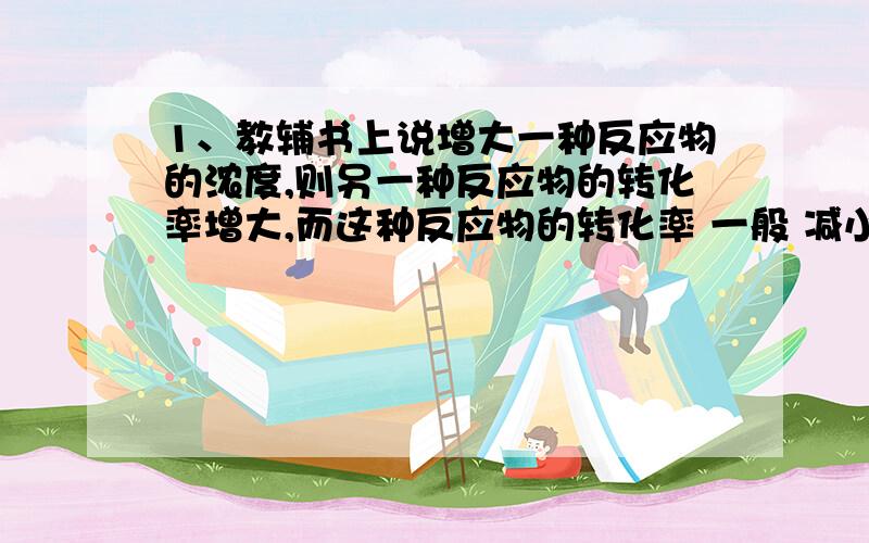 1、教辅书上说增大一种反应物的浓度,则另一种反应物的转化率增大,而这种反应物的转化率 一般 减小.这里为什么要用一般这个