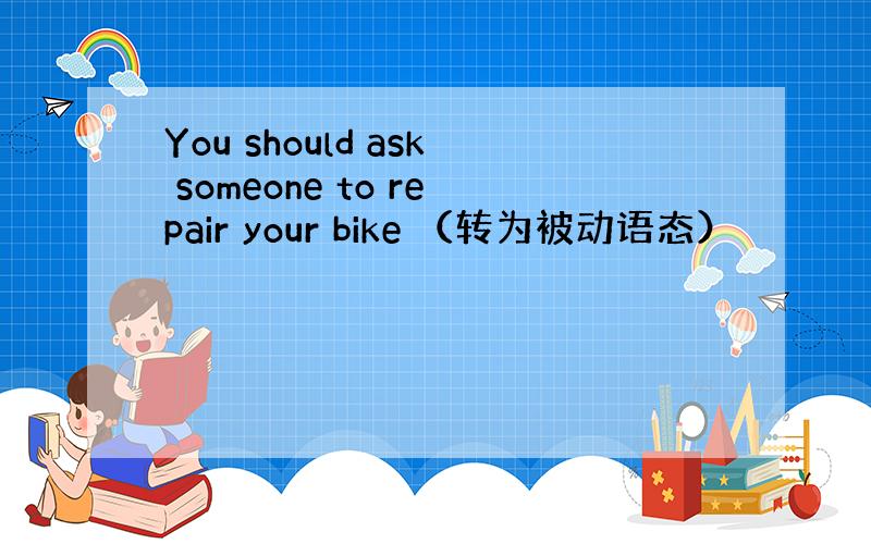 You should ask someone to repair your bike （转为被动语态）