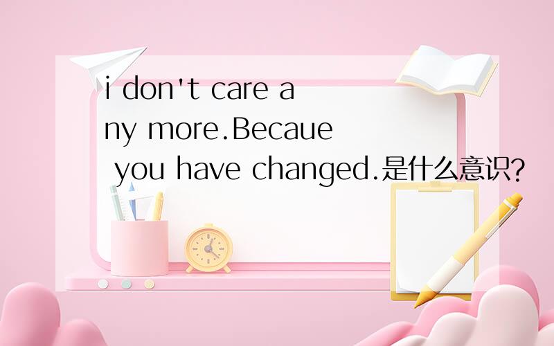 i don't care any more.Becaue you have changed.是什么意识?