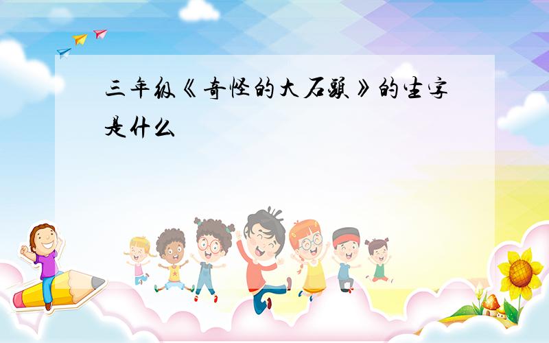 三年级《奇怪的大石头》的生字是什么