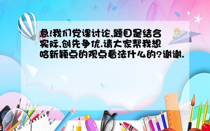 急!我们党课讨论,题目是结合实际,创先争优.请大家帮我想哈新颖点的观点看法什么的?谢谢.