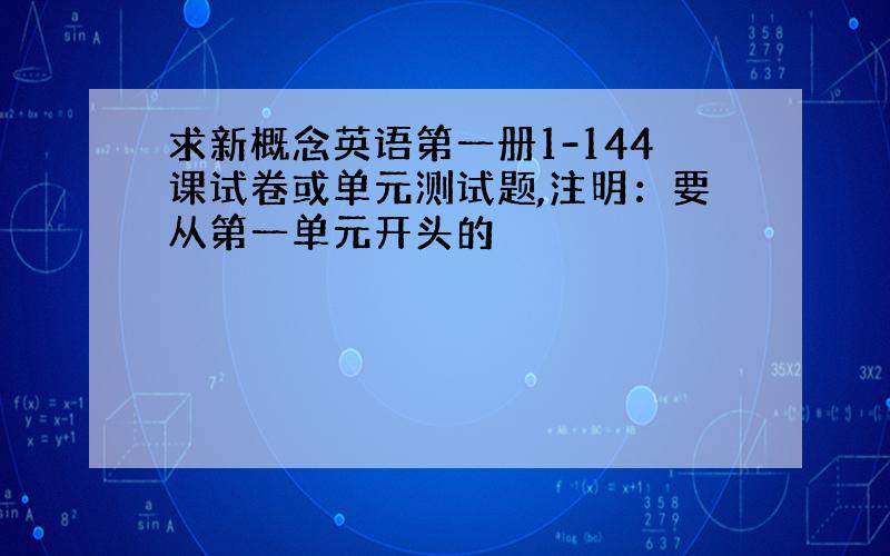 求新概念英语第一册1-144课试卷或单元测试题,注明：要从第一单元开头的