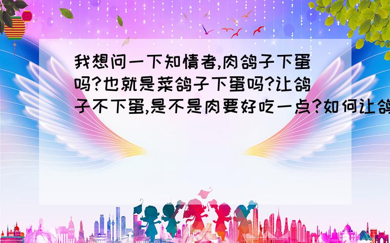 我想问一下知情者,肉鸽子下蛋吗?也就是菜鸽子下蛋吗?让鸽子不下蛋,是不是肉要好吃一点?如何让鸽子不下蛋?