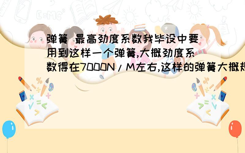 弹簧 最高劲度系数我毕设中要用到这样一个弹簧,大概劲度系数得在7000N/M左右,这样的弹簧大概规格得有多少啊