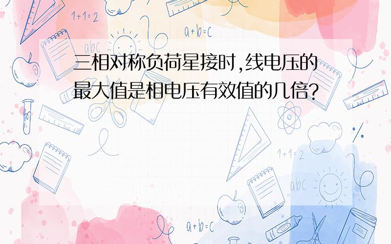 三相对称负荷星接时,线电压的最大值是相电压有效值的几倍?