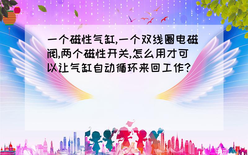 一个磁性气缸,一个双线圈电磁阀,两个磁性开关,怎么用才可以让气缸自动循环来回工作?