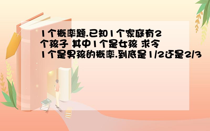 1个概率题.已知1个家庭有2个孩子 其中1个是女孩 求令1个是男孩的概率.到底是1/2还是2/3