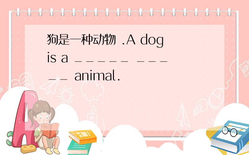 狗是一种动物 .A dog is a _____ _____ animal.