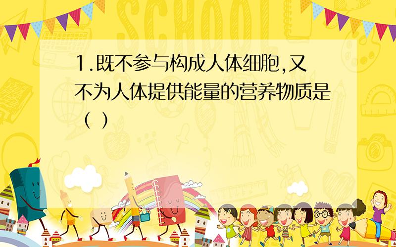 1.既不参与构成人体细胞,又不为人体提供能量的营养物质是（ ）