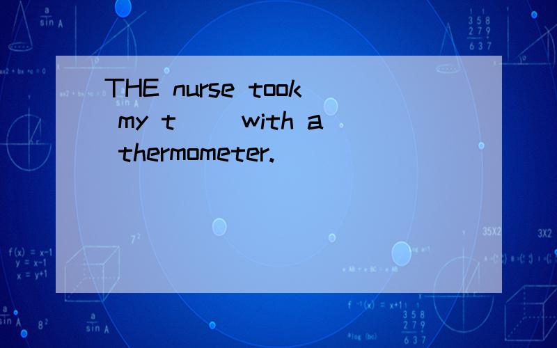 THE nurse took my t__ with a thermometer.