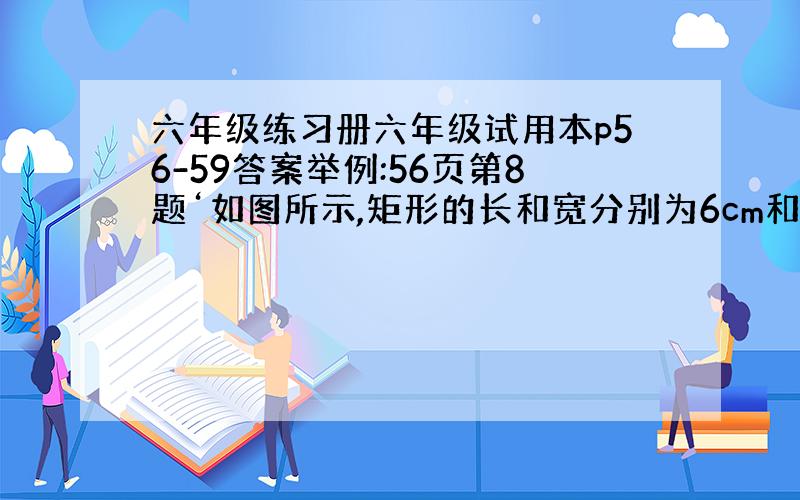 六年级练习册六年级试用本p56-59答案举例:56页第8题‘如图所示,矩形的长和宽分别为6cm和4cm.(习题4.4的)