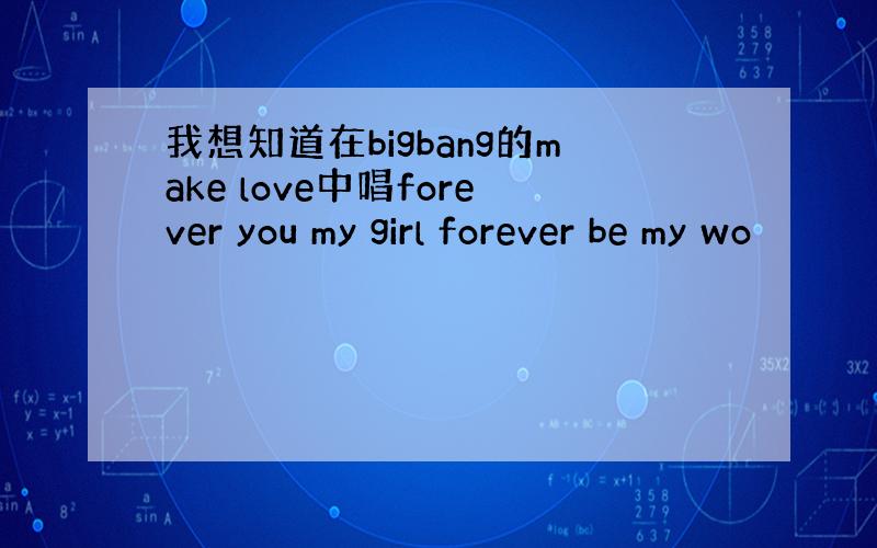 我想知道在bigbang的make love中唱forever you my girl forever be my wo