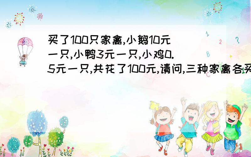 买了100只家禽,小鹅10元一只,小鸭3元一只,小鸡0.5元一只,共花了100元,请问,三种家禽各买了几只?