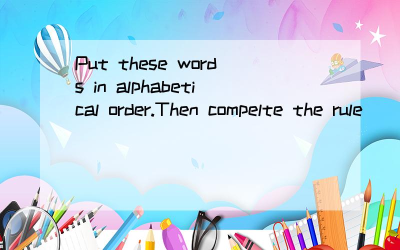 Put these words in alphabetical order.Then compelte the rule