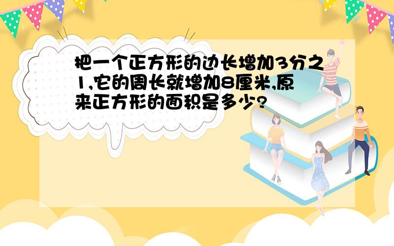 把一个正方形的边长增加3分之1,它的周长就增加8厘米,原来正方形的面积是多少?