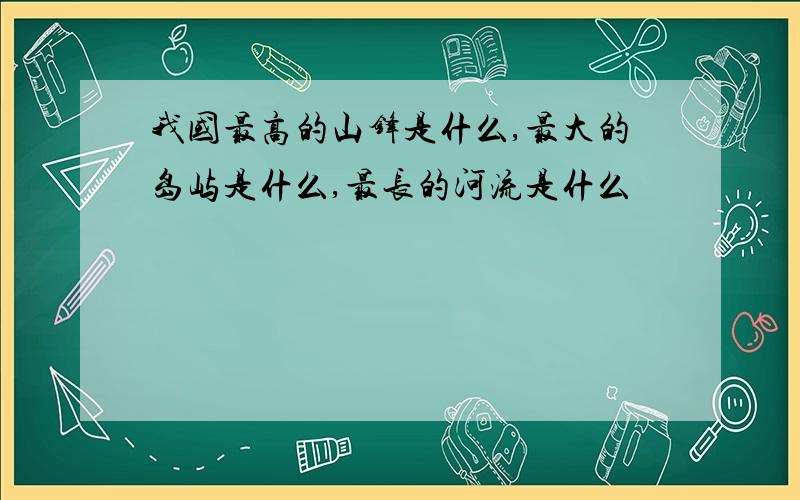 我国最高的山锋是什么,最大的岛屿是什么,最长的河流是什么