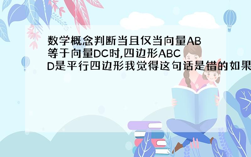 数学概念判断当且仅当向量AB等于向量DC时,四边形ABCD是平行四边形我觉得这句话是错的如果像以下这种情况呢?我的意思是