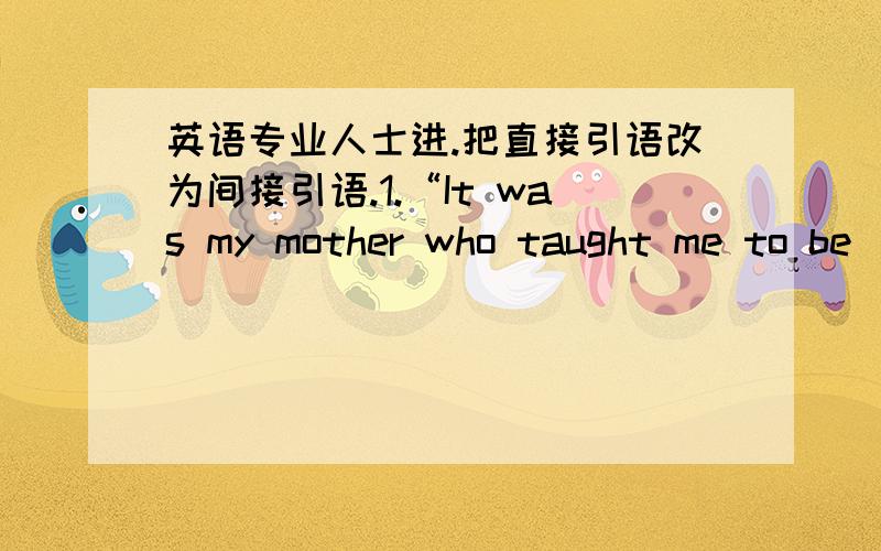 英语专业人士进.把直接引语改为间接引语.1.“It was my mother who taught me to be