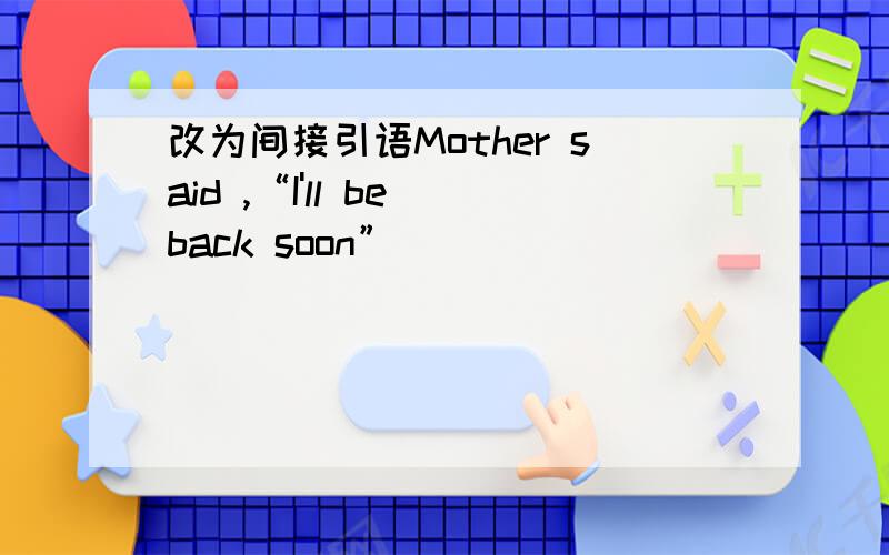 改为间接引语Mother said ,“I'll be back soon”