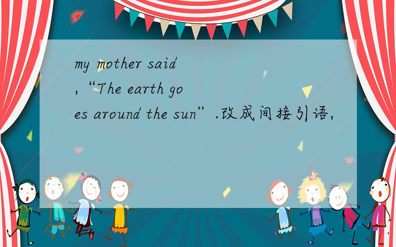 my mother said,“The earth goes around the sun”.改成间接引语,