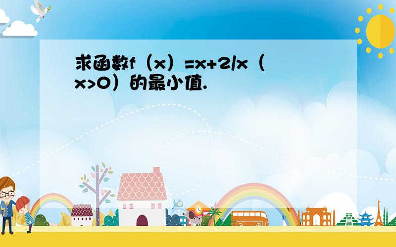 求函数f（x）=x+2/x（x>0）的最小值.