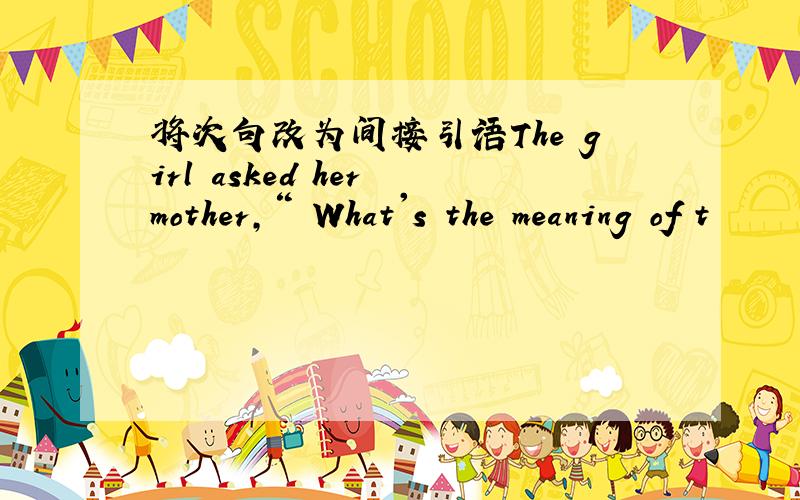 将次句改为间接引语The girl asked her mother,“ What's the meaning of t