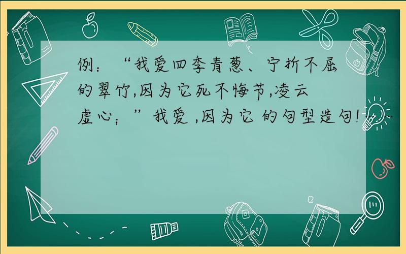 例：“我爱四季青葱、宁折不屈的翠竹,因为它死不悔节,凌云虚心；”我爱 ,因为它 的句型造句!……