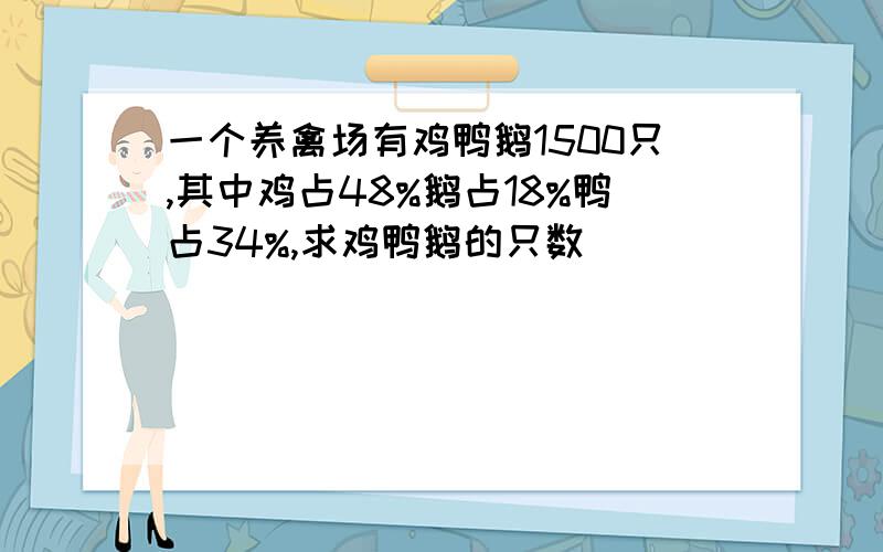 一个养禽场有鸡鸭鹅1500只,其中鸡占48%鹅占18%鸭占34%,求鸡鸭鹅的只数