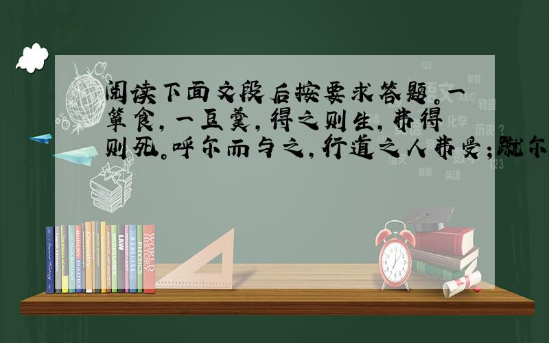 阅读下面文段后按要求答题。一箪食，一豆羹，得之则生，弗得则死。呼尔而与之，行道之人弗受；蹴尔而与之