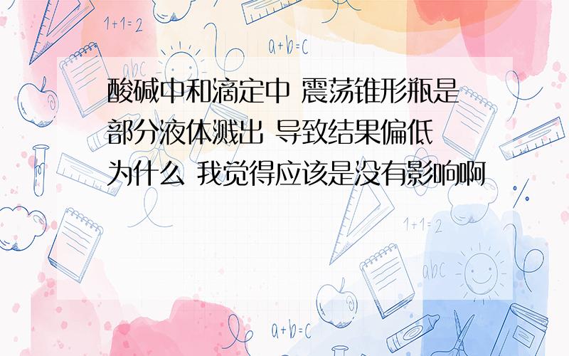 酸碱中和滴定中 震荡锥形瓶是部分液体溅出 导致结果偏低 为什么 我觉得应该是没有影响啊