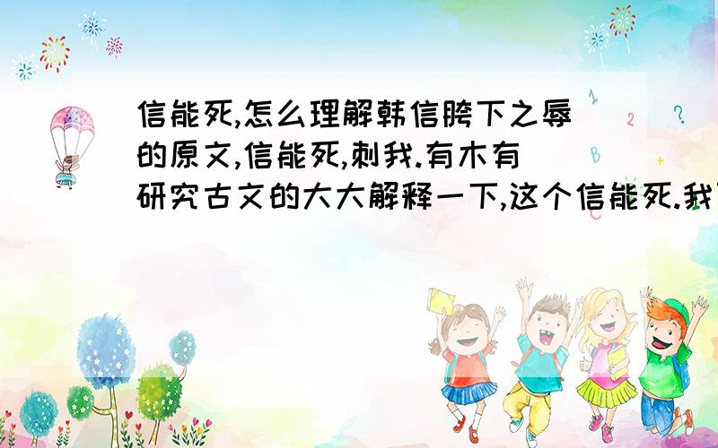 信能死,怎么理解韩信胯下之辱的原文,信能死,刺我.有木有研究古文的大大解释一下,这个信能死.我百度了一圈都是直接翻译成“