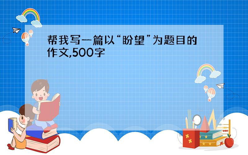 帮我写一篇以“盼望”为题目的作文,500字