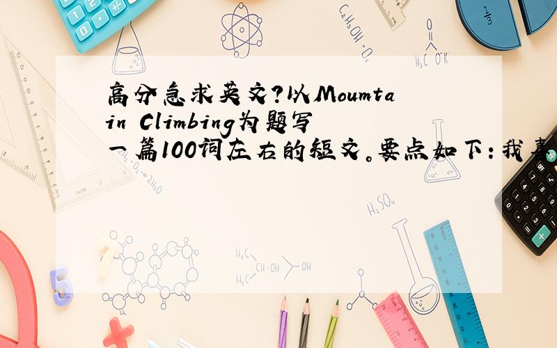 高分急求英文？以Moumtain Climbing为题写一篇100词左右的短文。要点如下：我喜欢爬山，原因是：1它有益于