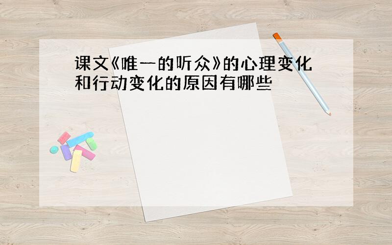 课文《唯一的听众》的心理变化和行动变化的原因有哪些