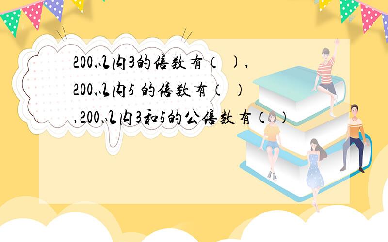 200以内3的倍数有（ ),200以内5 的倍数有（ ）,200以内3和5的公倍数有（ ）