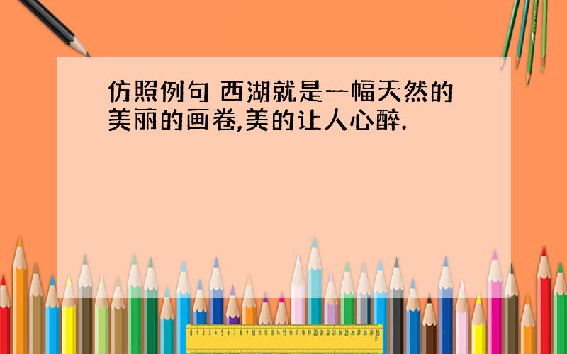 仿照例句 西湖就是一幅天然的美丽的画卷,美的让人心醉.