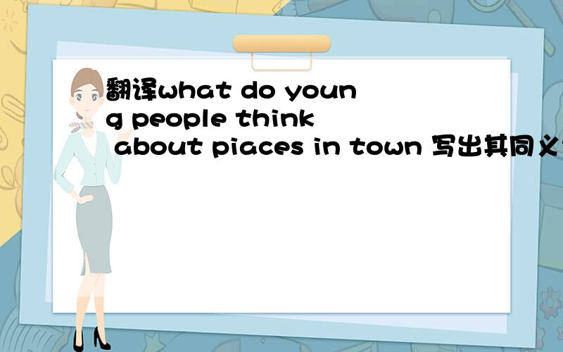 翻译what do young people think about piaces in town 写出其同义句