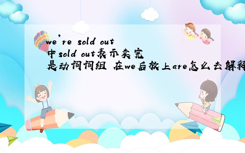 we're sold out中sold out表示卖完 是动词词组 在we后放上are怎么去解释词性