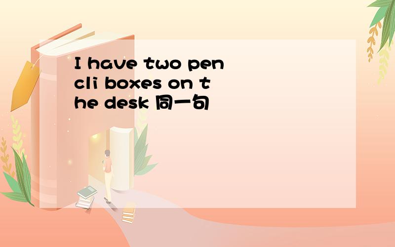 I have two pencli boxes on the desk 同一句