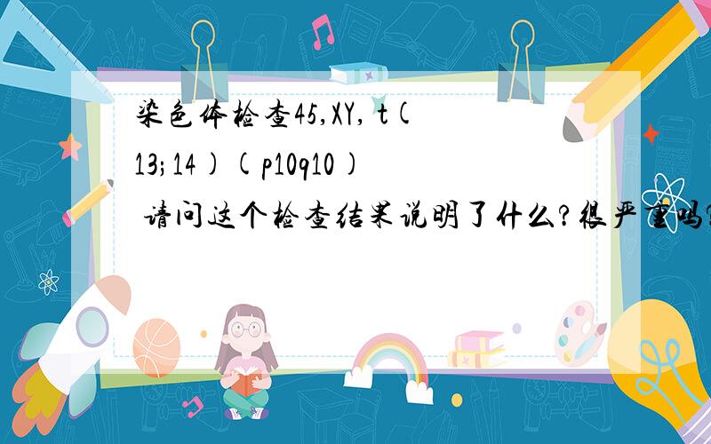 染色体检查45,XY, t(13;14)(p10q10) 请问这个检查结果说明了什么?很严重吗?