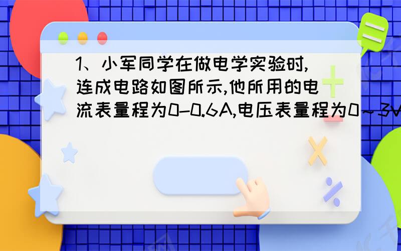 1、小军同学在做电学实验时,连成电路如图所示,他所用的电流表量程为0-0.6A,电压表量程为0～3V,滑动变阻器的最大阻