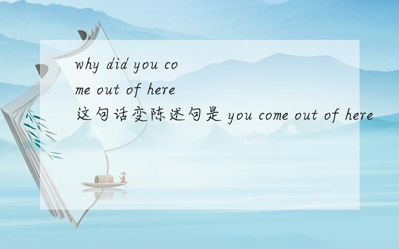 why did you come out of here这句话变陈述句是 you come out of here